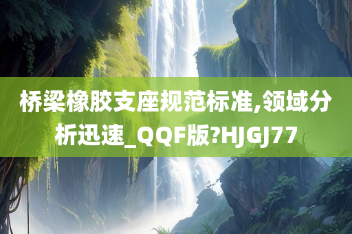 桥梁橡胶支座规范标准,领域分析迅速_QQF版?HJGJ77