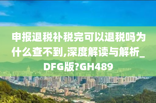 申报退税补税完可以退税吗为什么查不到,深度解读与解析_DFG版?GH489