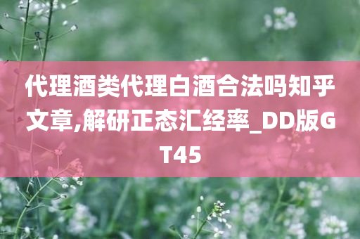 代理酒类代理白酒合法吗知乎文章,解研正态汇经率_DD版GT45