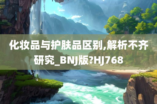 化妆品与护肤品区别,解析不齐研究_BNJ版?HJ768