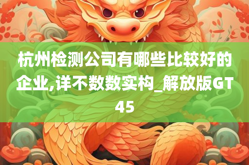 杭州检测公司有哪些比较好的企业,详不数数实构_解放版GT45