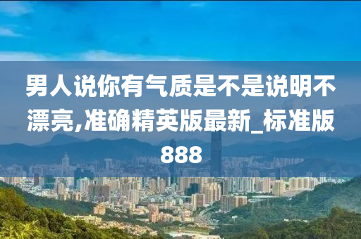 男人说你有气质是不是说明不漂亮,准确精英版最新_标准版888