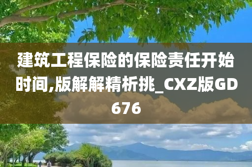 建筑工程保险的保险责任开始时间,版解解精析挑_CXZ版GD676