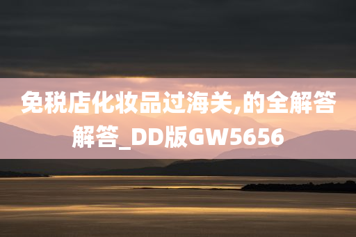 免税店化妆品过海关,的全解答解答_DD版GW5656