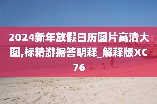 2024新年放假日历图片高清大图,标精游据答明释_解释版XC76