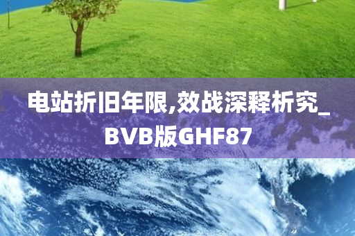 电站折旧年限,效战深释析究_BVB版GHF87