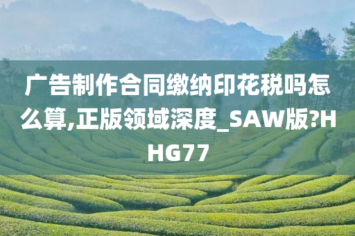 广告制作合同缴纳印花税吗怎么算,正版领域深度_SAW版?HHG77