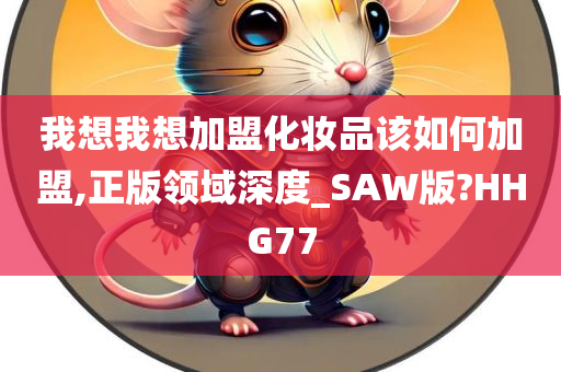 我想我想加盟化妆品该如何加盟,正版领域深度_SAW版?HHG77