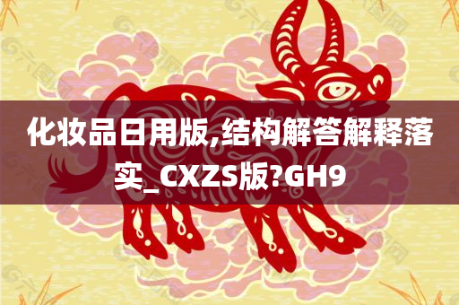 化妆品日用版,结构解答解释落实_CXZS版?GH9