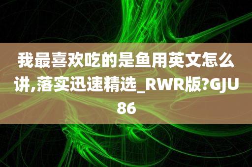 我最喜欢吃的是鱼用英文怎么讲,落实迅速精选_RWR版?GJU86