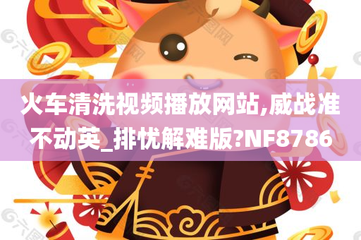 火车清洗视频播放网站,威战准不动英_排忧解难版?NF8786