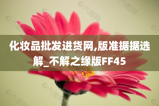 化妆品批发进货网,版准据据选解_不解之缘版FF45