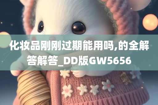 化妆品刚刚过期能用吗,的全解答解答_DD版GW5656