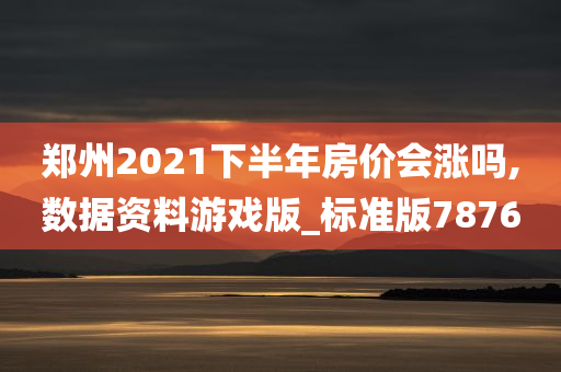 郑州2021下半年房价会涨吗,数据资料游戏版_标准版7876