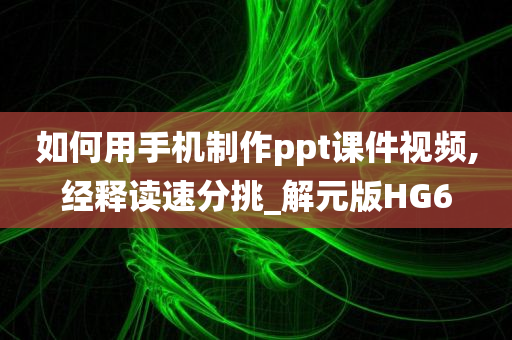 如何用手机制作ppt课件视频,经释读速分挑_解元版HG6