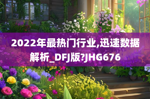 2022年最热门行业,迅速数据解析_DFJ版?JHG676