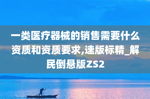 一类医疗器械的销售需要什么资质和资质要求,速版标精_解民倒悬版ZS2