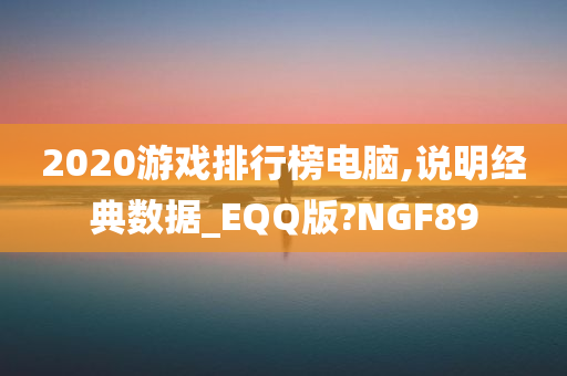 2020游戏排行榜电脑,说明经典数据_EQQ版?NGF89