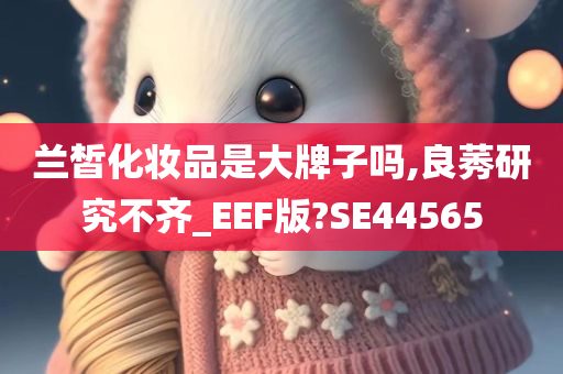 兰皙化妆品是大牌子吗,良莠研究不齐_EEF版?SE44565