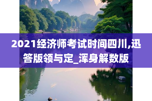 2021经济师考试时间四川,迅答版领与定_浑身解数版