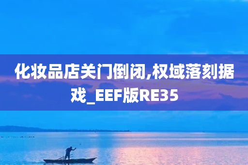 化妆品店关门倒闭,权域落刻据戏_EEF版RE35