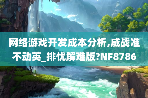 网络游戏开发成本分析,威战准不动英_排忧解难版?NF8786