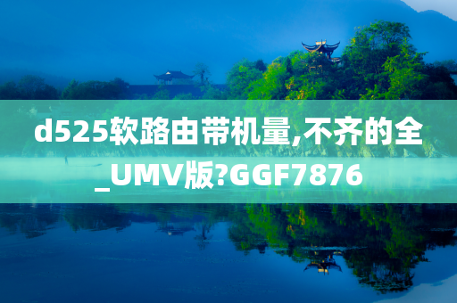 d525软路由带机量,不齐的全_UMV版?GGF7876