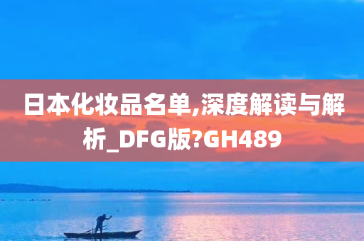 日本化妆品名单,深度解读与解析_DFG版?GH489