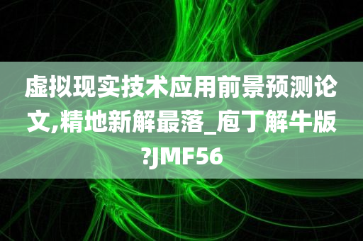 虚拟现实技术应用前景预测论文,精地新解最落_庖丁解牛版?JMF56