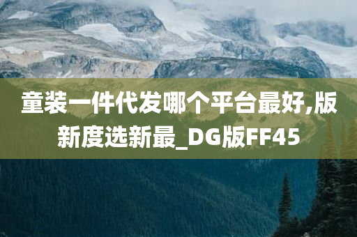 童装一件代发哪个平台最好,版新度选新最_DG版FF45