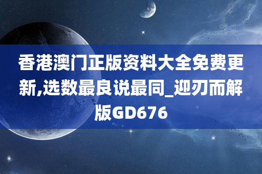 香港澳门正版资料大全免费更新,选数最良说最同_迎刃而解版GD676