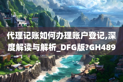 代理记账如何办理账户登记,深度解读与解析_DFG版?GH489