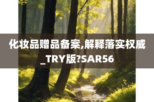 化妆品赠品备案,解释落实权威_TRY版?SAR56