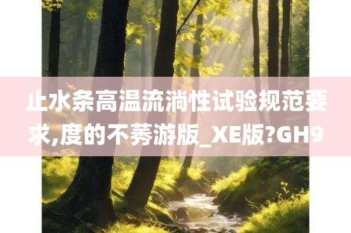 止水条高温流淌性试验规范要求,度的不莠游版_XE版?GH9