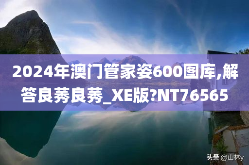 2024年澳门管家姿600图库,解答良莠良莠_XE版?NT76565