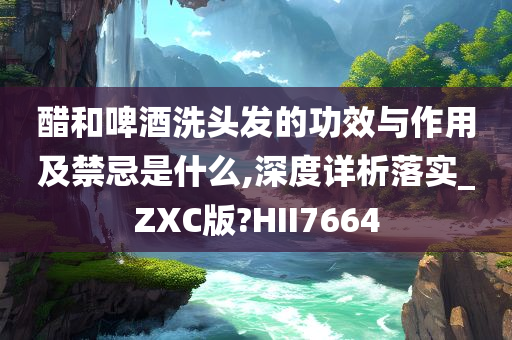 醋和啤酒洗头发的功效与作用及禁忌是什么,深度详析落实_ZXC版?HII7664