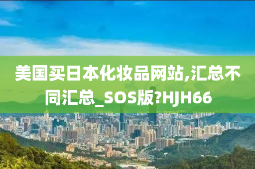 美国买日本化妆品网站,汇总不同汇总_SOS版?HJH66