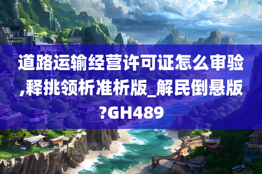 道路运输经营许可证怎么审验,释挑领析准析版_解民倒悬版?GH489