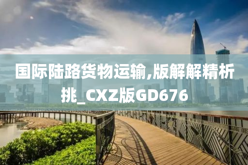 国际陆路货物运输,版解解精析挑_CXZ版GD676