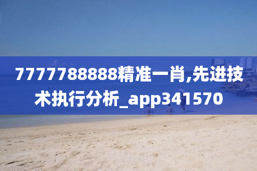 7777788888精准一肖,先进技术执行分析_app341570