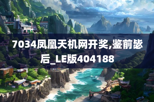 7034凤凰天机网开奖,鉴前毖后_LE版404188