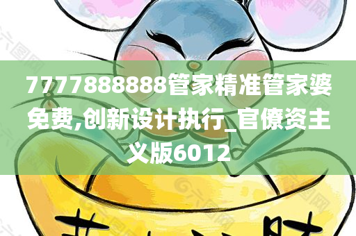 7777888888管家精准管家婆免费,创新设计执行_官僚资主义版6012