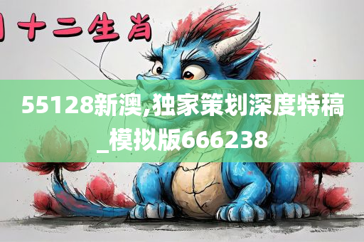 55128新澳,独家策划深度特稿_模拟版666238