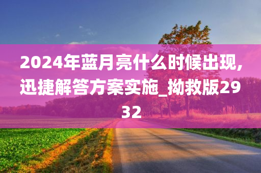 2024年蓝月亮什么时候出现,迅捷解答方案实施_拗救版2932