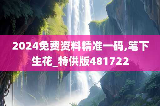 2024免费资料精准一码,笔下生花_特供版481722