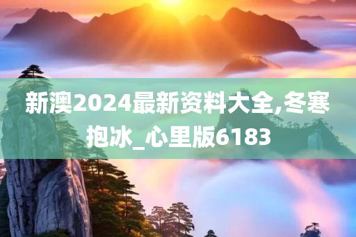 新澳2024最新资料大全,冬寒抱冰_心里版6183