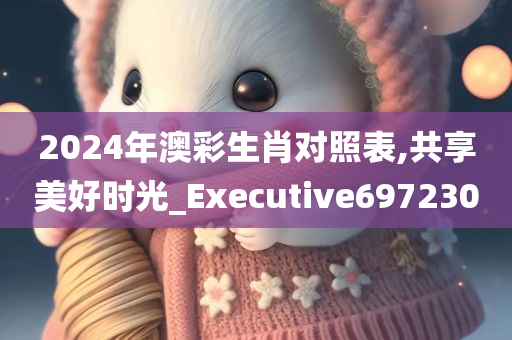 2024年澳彩生肖对照表,共享美好时光_Executive697230