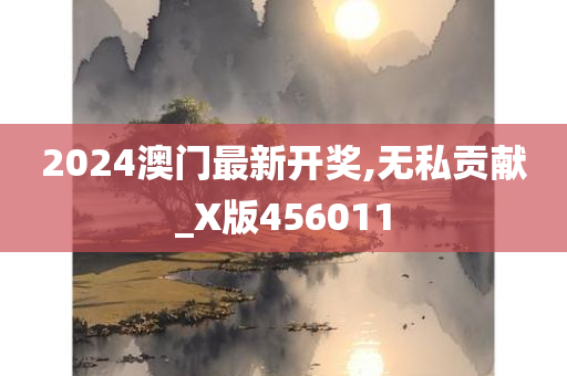 2024澳门最新开奖,无私贡献_X版456011