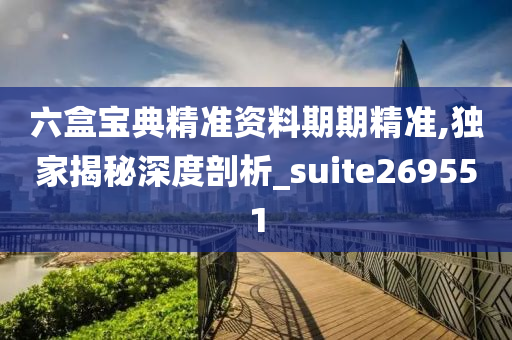 六盒宝典精准资料期期精准,独家揭秘深度剖析_suite269551