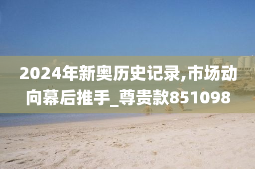 2024年新奥历史记录,市场动向幕后推手_尊贵款851098